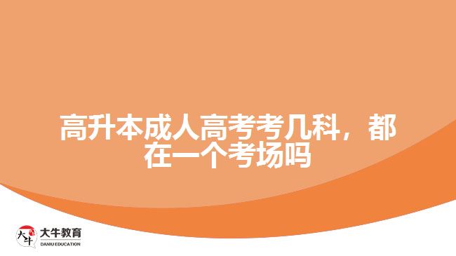 高升本成人高考考幾科，都在一個考場嗎