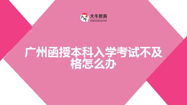 廣州函授本科入學考試不及格怎么辦