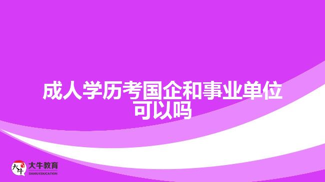 成人學(xué)歷考國企和事業(yè)單位可以嗎