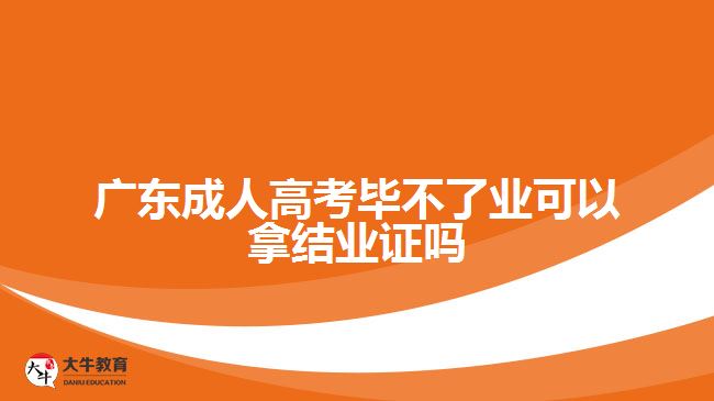 廣東成人高考畢不了業(yè)可以拿結業(yè)證嗎