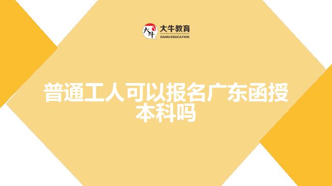 普通工人可以報名廣東函授本科嗎