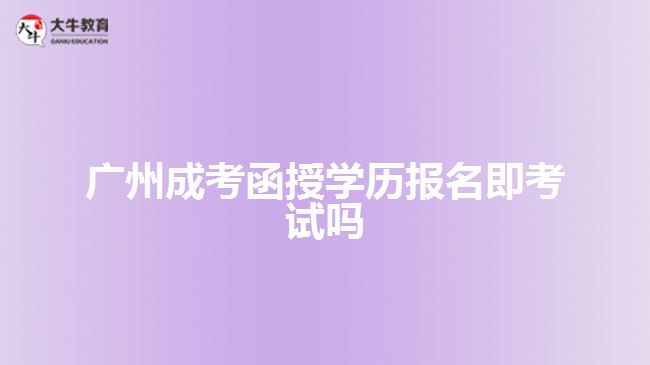 廣州成考函授學(xué)歷報(bào)名即考試嗎