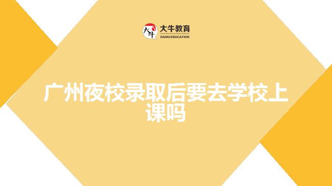 廣州夜校錄取后要去學校上課嗎