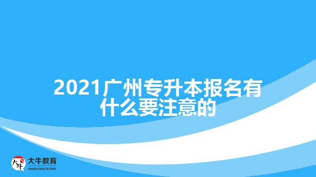 2021廣州專升本報(bào)名有什么要注意的