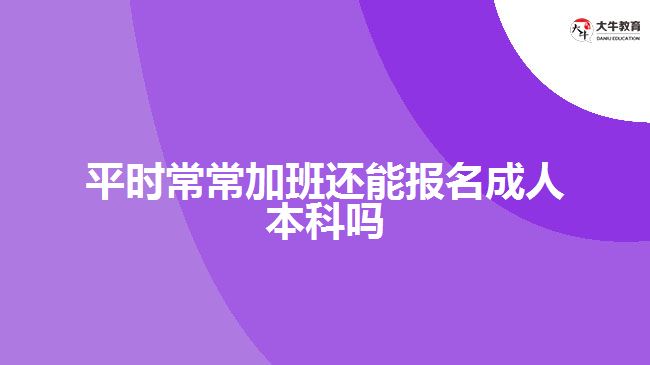 平時(shí)常常加班還能報(bào)名成人本科嗎