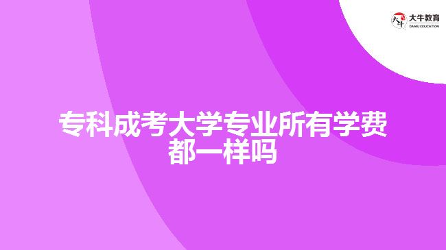 專科成考大學(xué)專業(yè)所有學(xué)費都一樣嗎