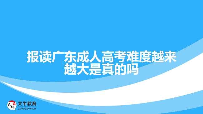 報(bào)讀廣東成人高考難度越來越大是真的嗎