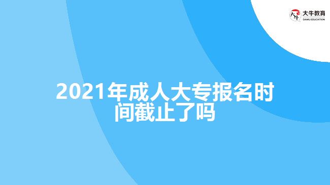 2021年成人大專報名時間截止了嗎