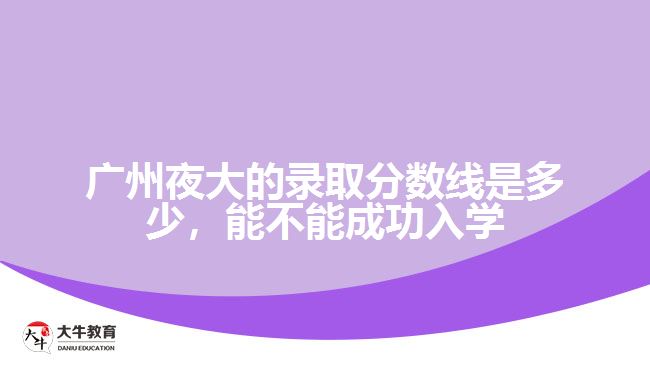 廣州夜大的錄取分數(shù)線是多少，能不能成功入學(xué)