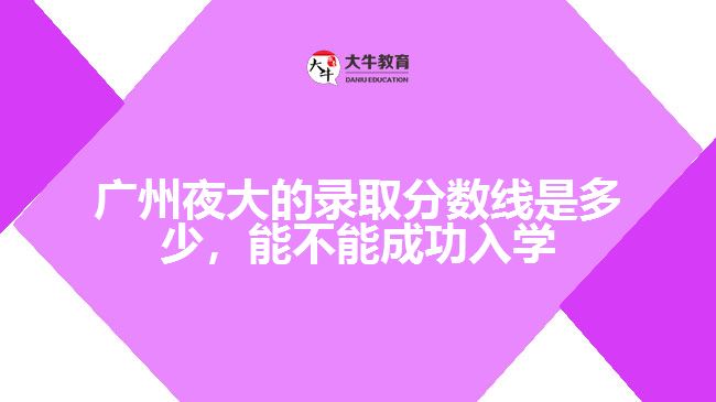 廣州夜大的錄取分?jǐn)?shù)線是多少，能不能成功入學(xué)