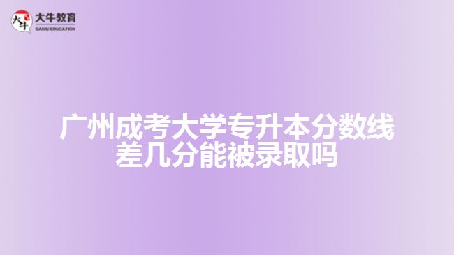 廣州成考大學(xué)專升本分?jǐn)?shù)線差幾分能被錄取嗎