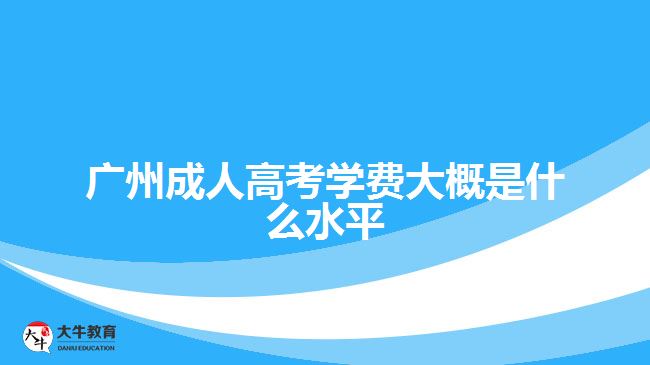 廣州成人高考學(xué)費(fèi)大概是什么水平