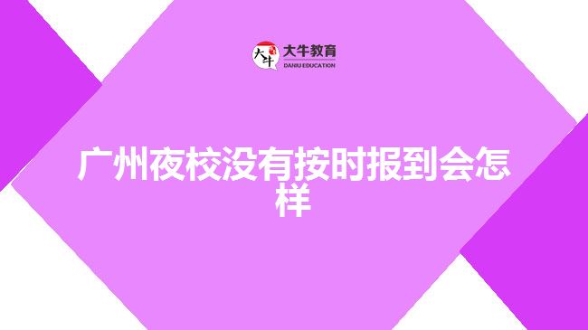 廣州夜校沒(méi)有按時(shí)報(bào)到會(huì)怎樣