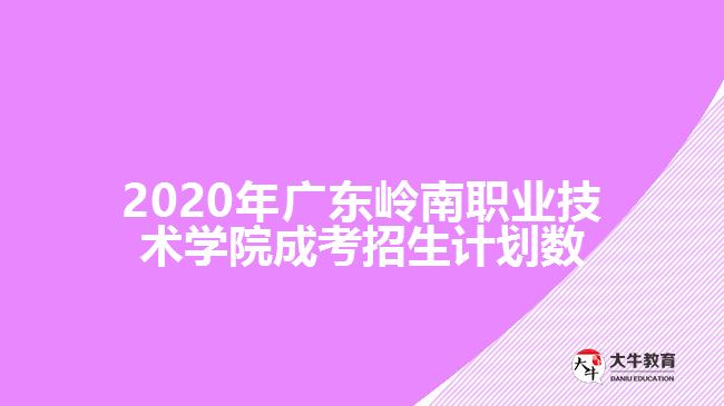 2020年廣東嶺南職業(yè)技術(shù)學(xué)院成考招生計劃數(shù)