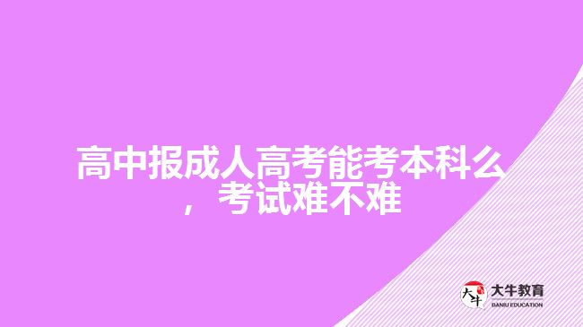 高中報成人高考能考本科么，考試難不難