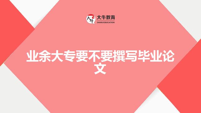 業(yè)余大專要不要撰寫畢業(yè)論文