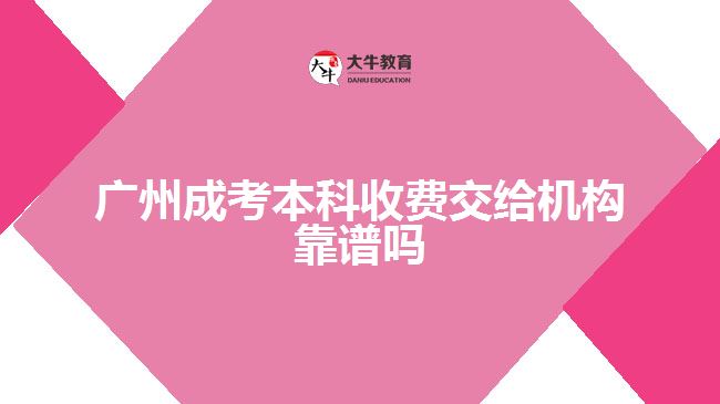 廣州成考本科收費交給機構靠譜嗎