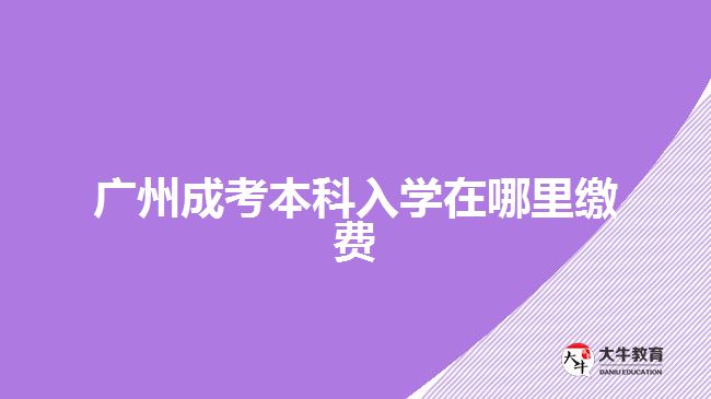 廣州成考本科入學(xué)在哪里繳費