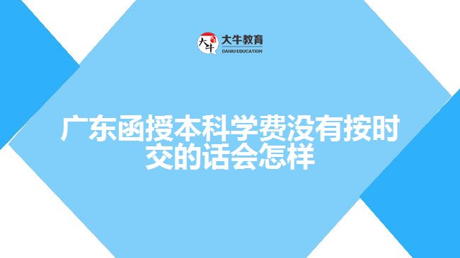 廣東函授本科學(xué)費(fèi)沒(méi)有按時(shí)交的話會(huì)怎樣