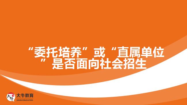 “委托培養(yǎng)”或“直屬單位”是否面向社會招生