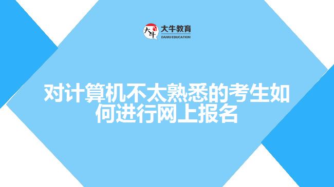 對計算機不太熟悉的考生如何進行網(wǎng)上報名