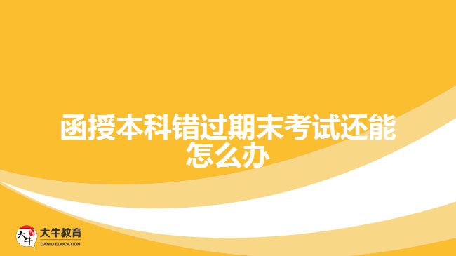 函授本科錯(cuò)過期末考試還能怎么辦