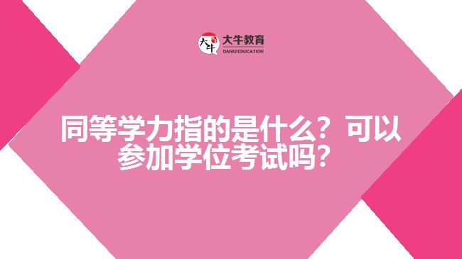 同等學(xué)力指的是什么？可以參加學(xué)位考試嗎？