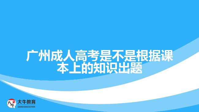 廣州成人高考是不是根據(jù)課本上的知識(shí)出題