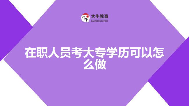 在職人員考大專學歷可以怎么做