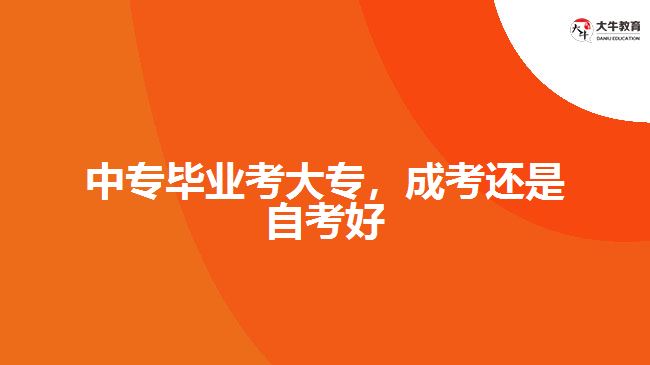 中專畢業(yè)考大專，成考還是自考好