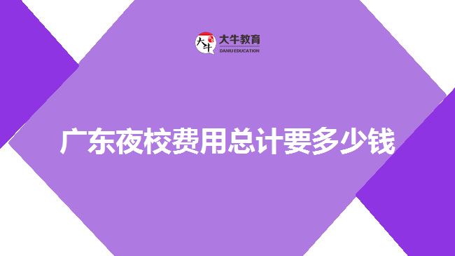 廣東夜校費(fèi)用總計(jì)要多少錢