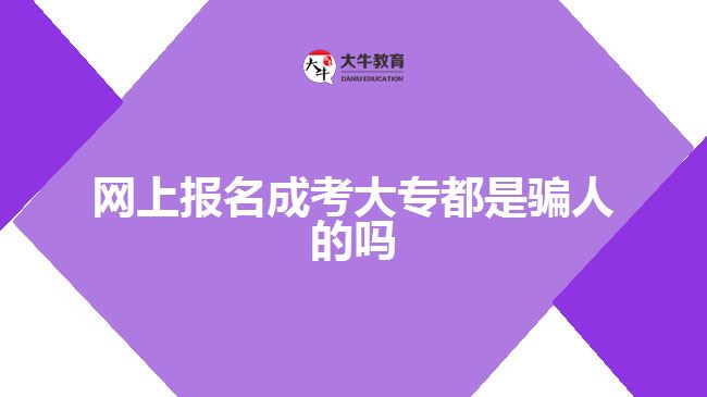 網(wǎng)上報(bào)名成考大專(zhuān)都是騙人的嗎