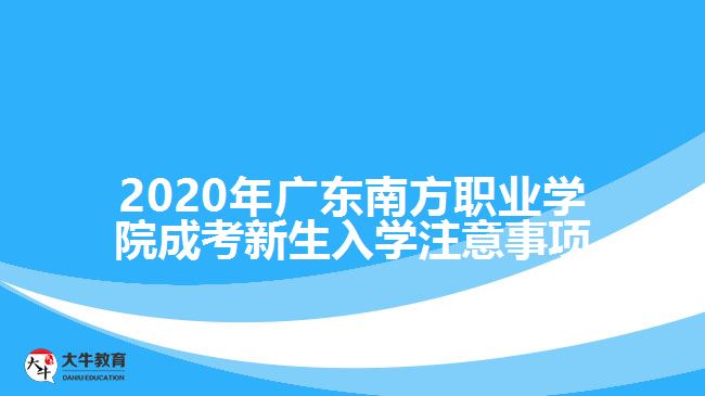 2020年廣東南方職業(yè)學(xué)院成考新生入學(xué)注意事項