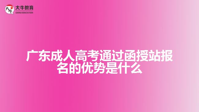 廣東成人高考通過函授站報(bào)名的優(yōu)勢(shì)是什么