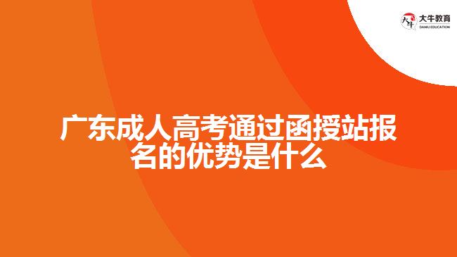 廣東成人高考通過函授站報名的優(yōu)勢是什么