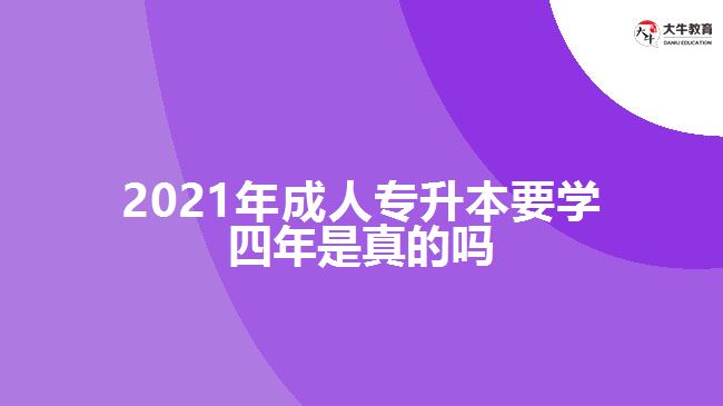 2021年成人專升本要學(xué)四年是真的嗎