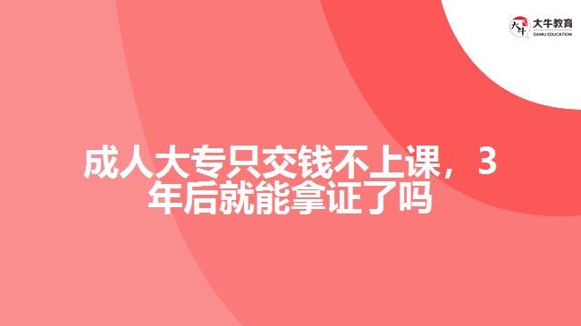 成人大專只交錢不上課，3年后就能拿證了嗎