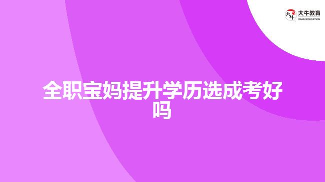 全職寶媽提升學(xué)歷選成考好嗎