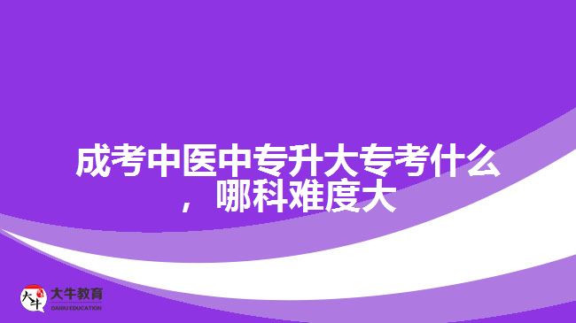 成考中醫(yī)中專升大專考什么，哪科難度大