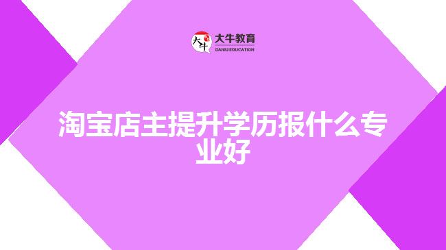 淘寶店主提升學(xué)歷報什么專業(yè)好