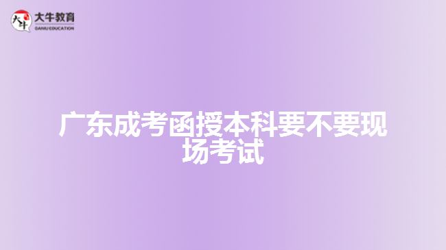 廣東成考函授本科要不要現(xiàn)場(chǎng)考試