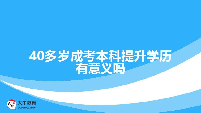 40多歲成考本科提升學(xué)歷有意義嗎