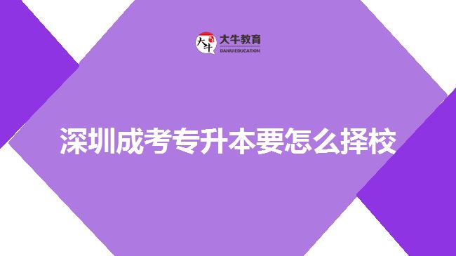 深圳成考專(zhuān)升本要怎么擇校