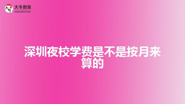 深圳夜校學費是不是按月來算的