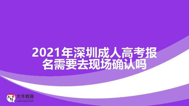 2021年深圳成人高考報名需要去現(xiàn)場確認(rèn)嗎