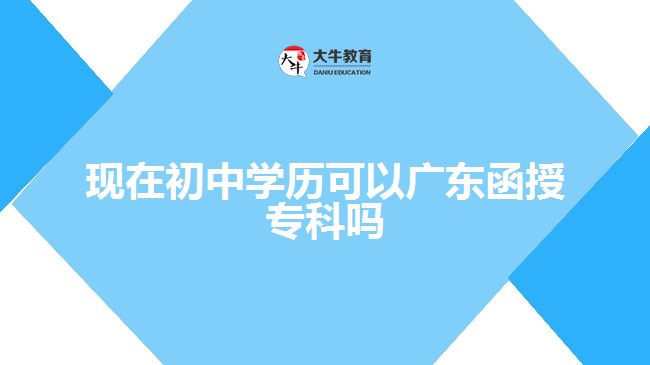 現(xiàn)在初中學(xué)歷可以廣東函授專科嗎