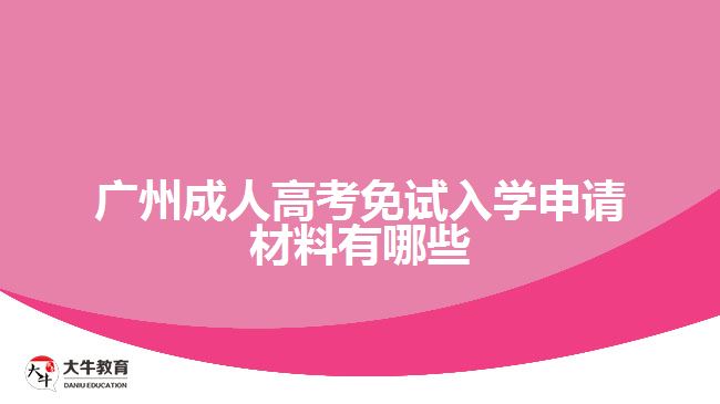 廣州成人高考免試入學(xué)申請材料有哪些