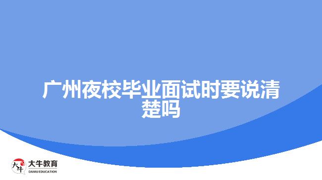 廣州夜校畢業(yè)面試時要說清楚嗎