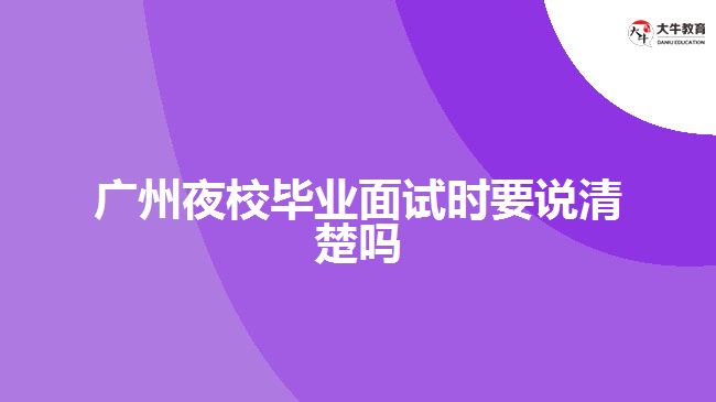 廣州夜校畢業(yè)面試時(shí)要說(shuō)清楚嗎