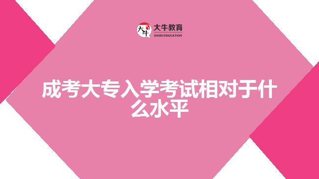 成考大專入學(xué)考試相對(duì)于什么水平